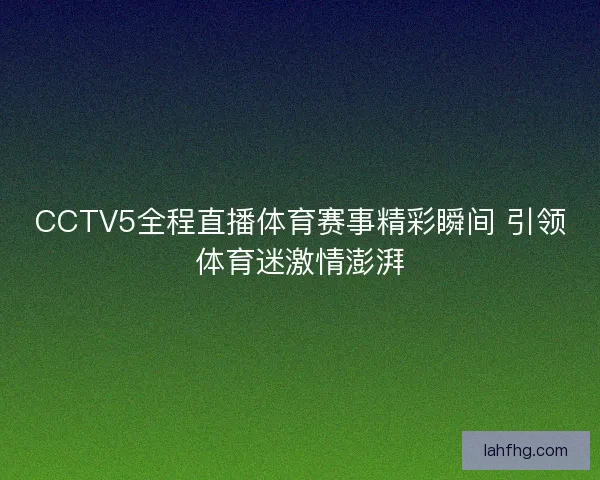 CCTV5全程直播体育赛事精彩瞬间 引领体育迷激情澎湃
