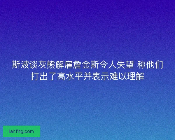 斯波谈灰熊解雇詹金斯令人失望 称他们打出了高水平并表示难以理解