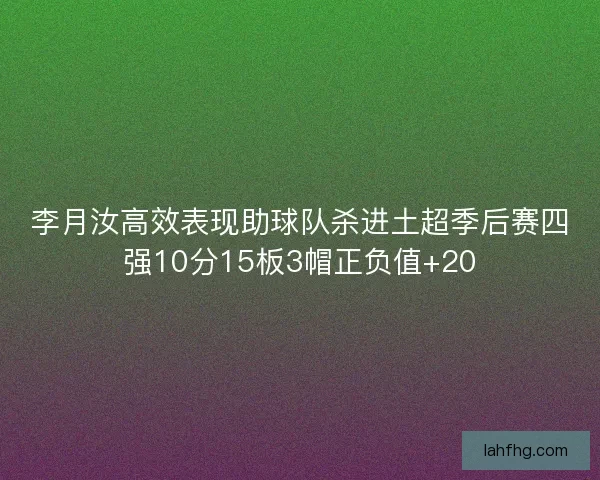 李月汝高效表现助球队杀进土超季后赛四强10分15板3帽正负值+20