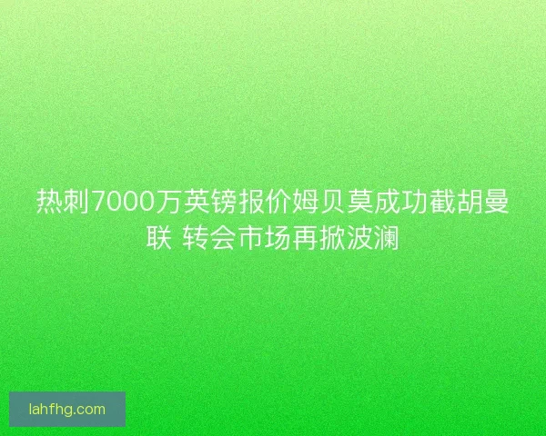 热刺7000万英镑报价姆贝莫成功截胡曼联 转会市场再掀波澜 热刺7000万英镑报价姆贝莫成功截胡曼联 转会市场再掀波澜
