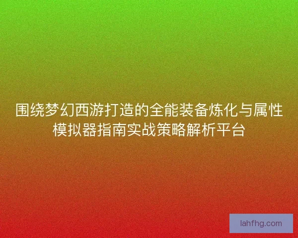 围绕梦幻西游打造的全能装备炼化与属性模拟器指南实战策略解析平台