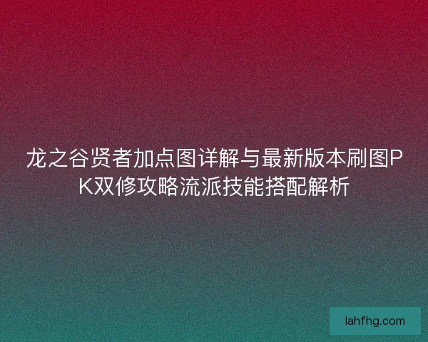 龙之谷贤者加点图详解与最新版本刷图PK双修攻略流派技能搭配解析 龙之谷贤者加点图详解与最新版本刷图PK双修攻略流派技能搭配解析