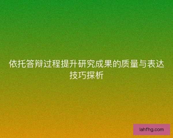 依托答辩过程提升研究成果的质量与表达技巧探析