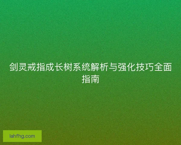 剑灵戒指成长树系统解析与强化技巧全面指南 剑灵戒指成长树系统解析与强化技巧全面指南