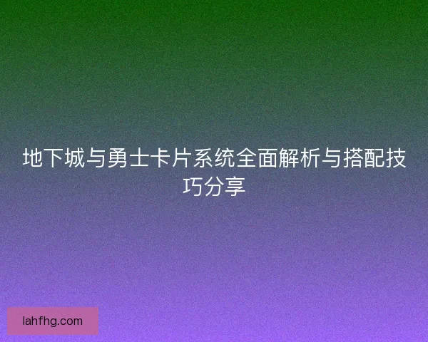 地下城与勇士卡片系统全面解析与搭配技巧分享
