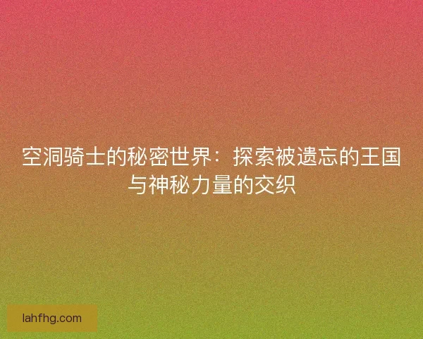 空洞骑士的秘密世界：探索被遗忘的王国与神秘力量的交织