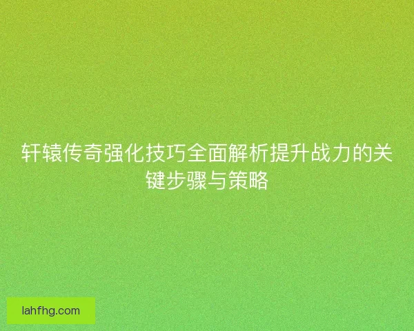 轩辕传奇强化技巧全面解析提升战力的关键步骤与策略