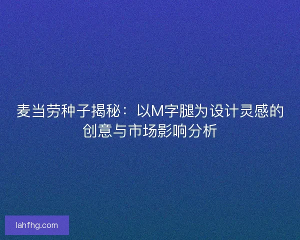 麦当劳种子揭秘：以M字腿为设计灵感的创意与市场影响分析