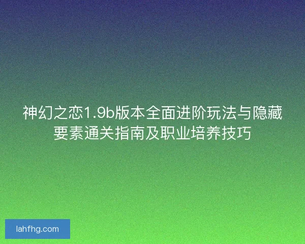 神幻之恋1.9b版本全面进阶玩法与隐藏要素通关指南及职业培养技巧