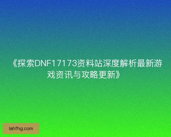 《探索DNF17173资料站深度解析最新游戏资讯与攻略更新》 《探索DNF17173资料站深度解析最新游戏资讯与攻略更新》