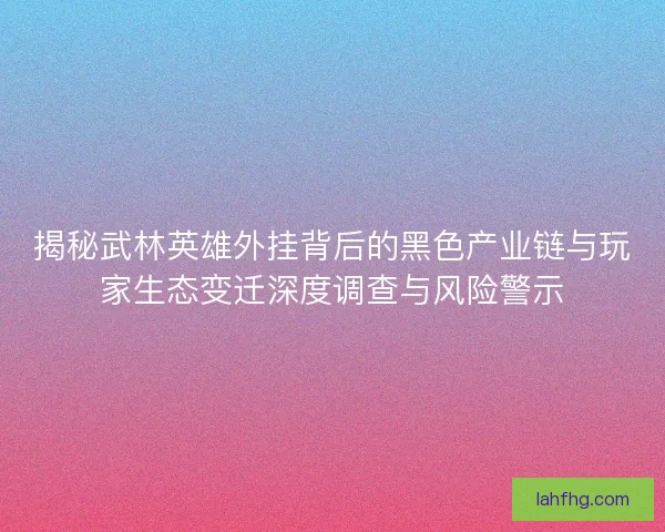 揭秘武林英雄外挂背后的黑色产业链与玩家生态变迁深度调查与风险警示 揭秘武林英雄外挂背后的黑色产业链与玩家生态变迁深度调查与风险警示