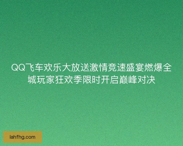 QQ飞车欢乐大放送激情竞速盛宴燃爆全城玩家狂欢季限时开启巅峰对决