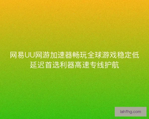 网易UU网游加速器畅玩全球游戏稳定低延迟首选利器高速专线护航