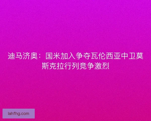 迪马济奥：国米加入争夺瓦伦西亚中卫莫斯克拉行列竞争激烈