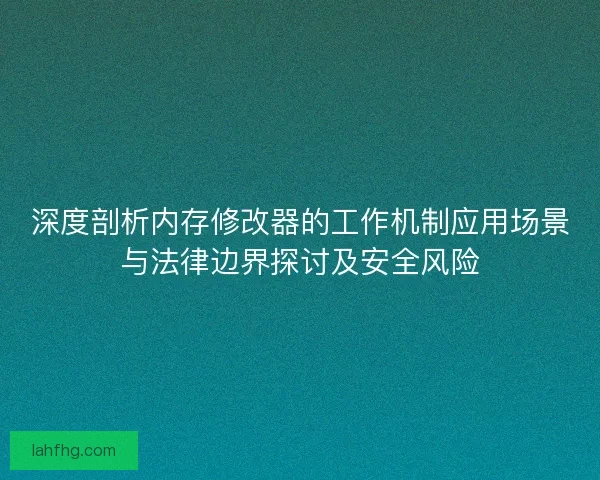 深度剖析内存修改器的工作机制应用场景与法律边界探讨及安全风险