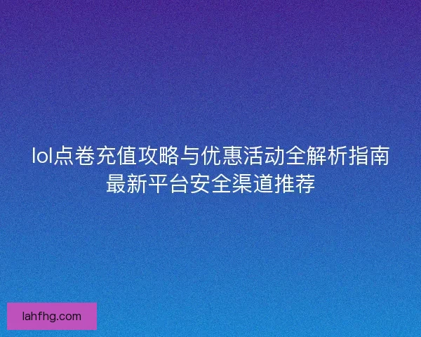lol点卷充值攻略与优惠活动全解析指南最新平台安全渠道推荐 lol点卷充值攻略与优惠活动全解析指南最新平台安全渠道推荐
