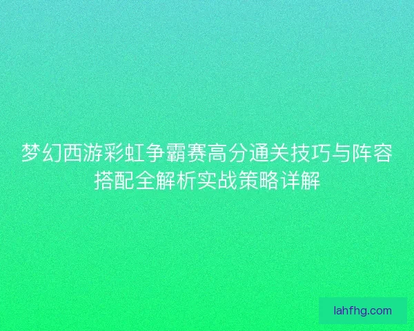 梦幻西游彩虹争霸赛高分通关技巧与阵容搭配全解析实战策略详解