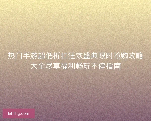 热门手游超低折扣狂欢盛典限时抢购攻略大全尽享福利畅玩不停指南 热门手游超低折扣狂欢盛典限时抢购攻略大全尽享福利畅玩不停指南
