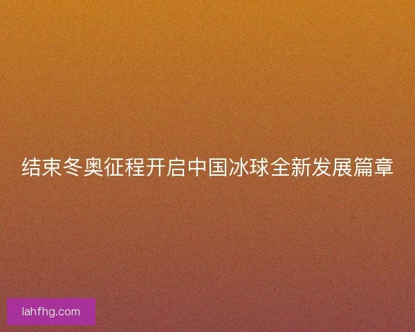 结束冬奥征程开启中国冰球全新发展篇章