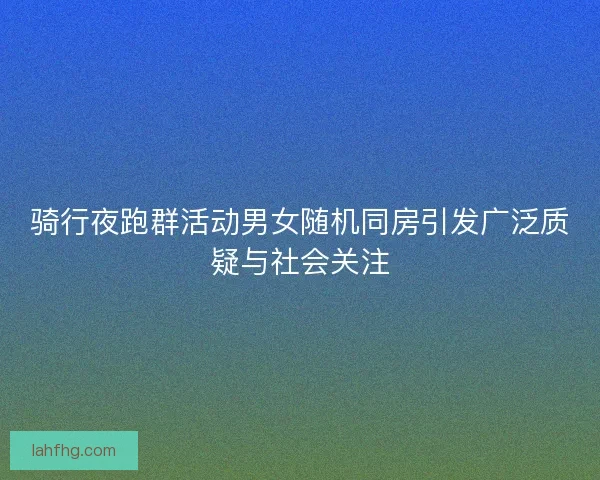 骑行夜跑群活动男女随机同房引发广泛质疑与社会关注