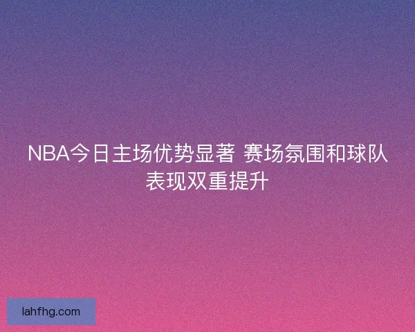 NBA今日主场优势显著 赛场氛围和球队表现双重提升