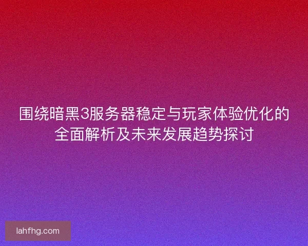围绕暗黑3服务器稳定与玩家体验优化的全面解析及未来发展趋势探讨