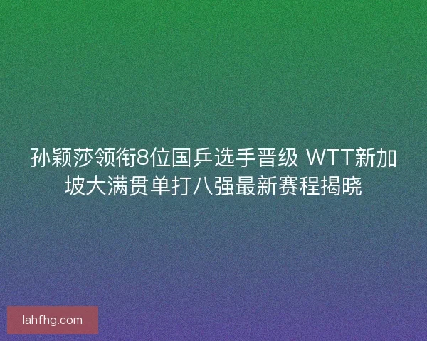 孙颖莎领衔8位国乒选手晋级 WTT新加坡大满贯单打八强最新赛程揭晓