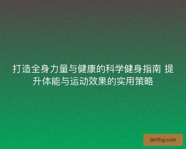 打造全身力量与健康的科学健身指南 提升体能与运动效果的实用策略