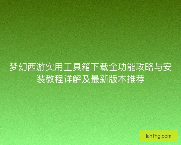 梦幻西游实用工具箱下载全功能攻略与安装教程详解及最新版本推荐