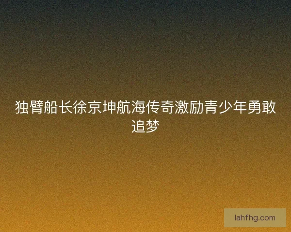 独臂船长徐京坤航海传奇激励青少年勇敢追梦