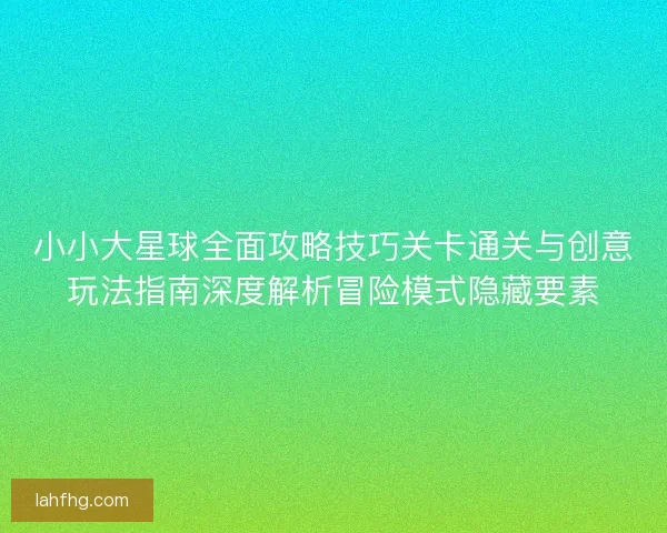 小小大星球全面攻略技巧关卡通关与创意玩法指南深度解析冒险模式隐藏要素 小小大星球全面攻略技巧关卡通关与创意玩法指南深度解析冒险模式隐藏要素