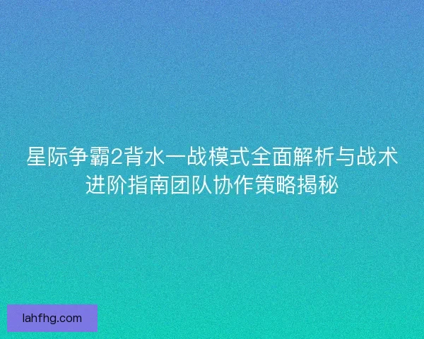 星际争霸2背水一战模式全面解析与战术进阶指南团队协作策略揭秘 星际争霸2背水一战模式全面解析与战术进阶指南团队协作策略揭秘