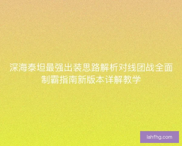 深海泰坦最强出装思路解析对线团战全面制霸指南新版本详解教学 深海泰坦最强出装思路解析对线团战全面制霸指南新版本详解教学