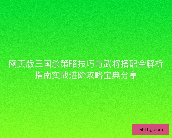 网页版三国杀策略技巧与武将搭配全解析指南实战进阶攻略宝典分享 网页版三国杀策略技巧与武将搭配全解析指南实战进阶攻略宝典分享