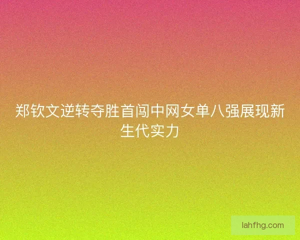 郑钦文逆转夺胜首闯中网女单八强展现新生代实力 郑钦文逆转夺胜首闯中网女单八强展现新生代实力